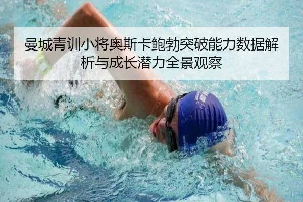 曼城青训小将奥斯卡鲍勃突破能力数据解析与成长潜力全景观察