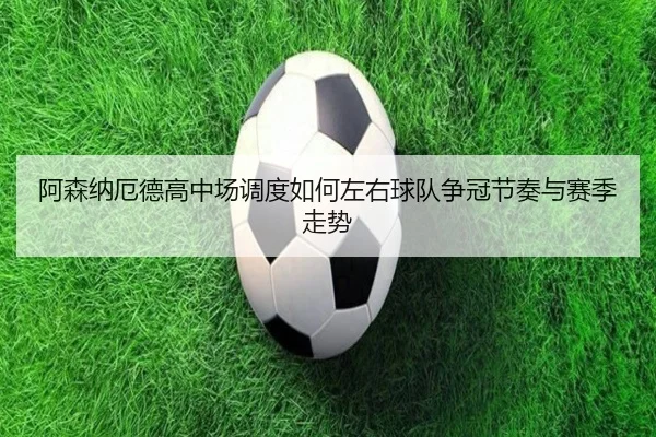 阿森纳厄德高中场调度如何左右球队争冠节奏与赛季走势