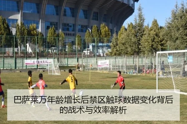 巴萨莱万年龄增长后禁区触球数据变化背后的战术与效率解析