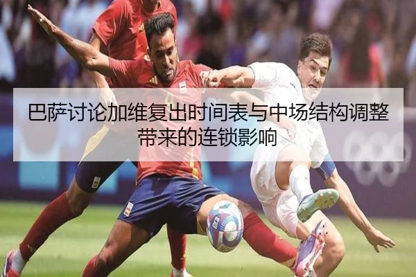 巴萨讨论加维复出时间表与中场结构调整带来的连锁影响