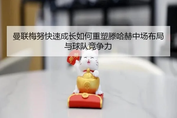 曼联梅努快速成长如何重塑滕哈赫中场布局与球队竞争力