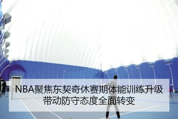 NBA聚焦东契奇休赛期体能训练升级带动防守态度全面转变