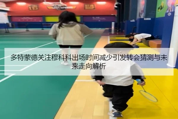多特蒙德关注穆科科出场时间减少引发转会猜测与未来走向解析
