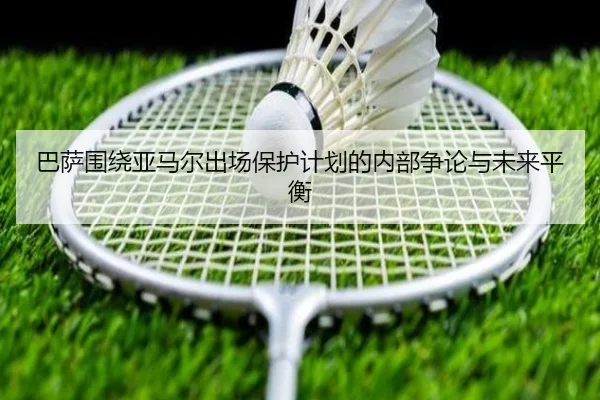 巴萨围绕亚马尔出场保护计划的内部争论与未来平衡