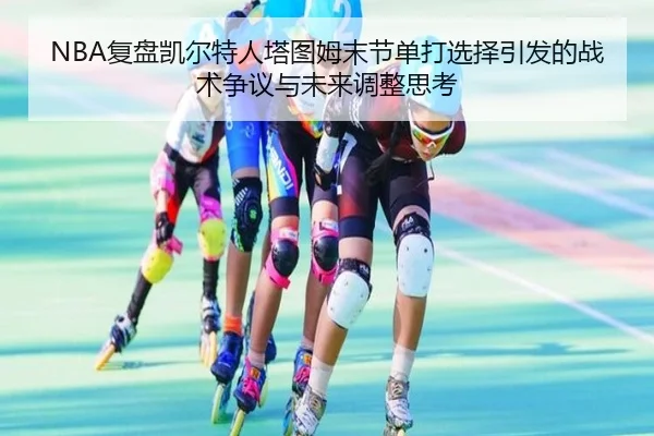 NBA复盘凯尔特人塔图姆末节单打选择引发的战术争议与未来调整思考