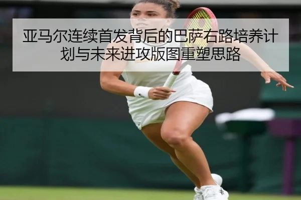 亚马尔连续首发背后的巴萨右路培养计划与未来进攻版图重塑思路