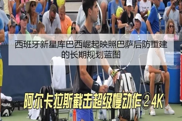 西班牙新星库巴西崛起映照巴萨后防重建的长期规划蓝图