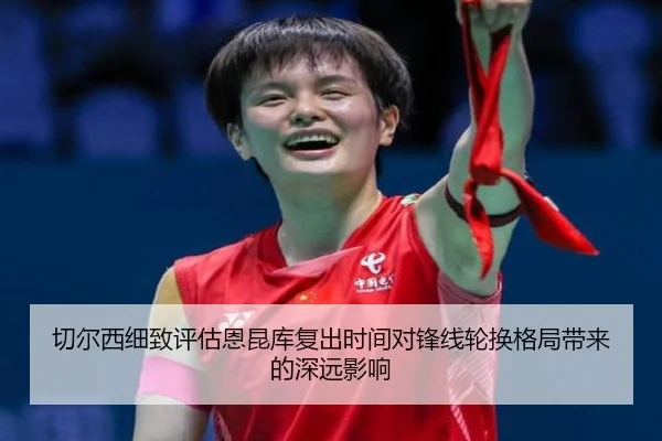 切尔西细致评估恩昆库复出时间对锋线轮换格局带来的深远影响