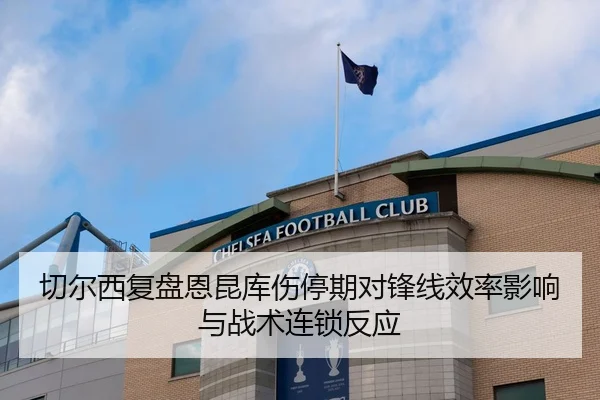 切尔西复盘恩昆库伤停期对锋线效率影响与战术连锁反应
